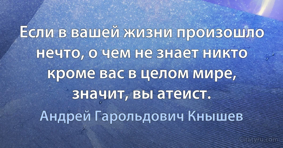 Если в вашей жизни произошло нечто, о чем не знает никто кроме вас в целом мире, значит, вы атеист. (Андрей Гарольдович Кнышев)