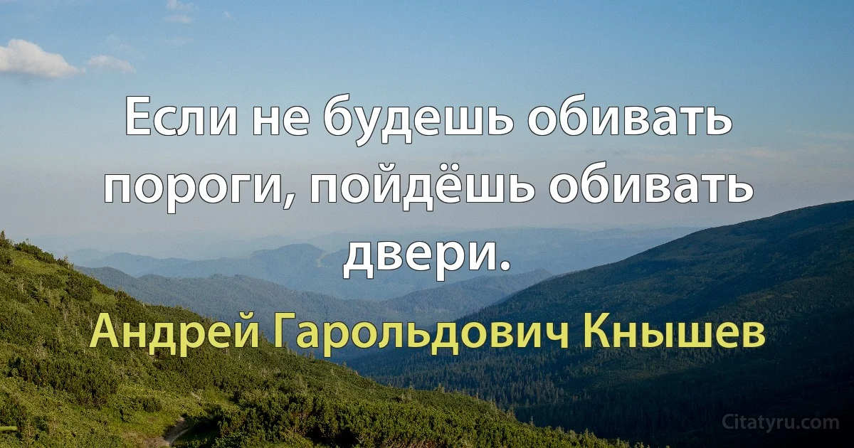 Если не будешь обивать пороги, пойдёшь обивать двери. (Андрей Гарольдович Кнышев)