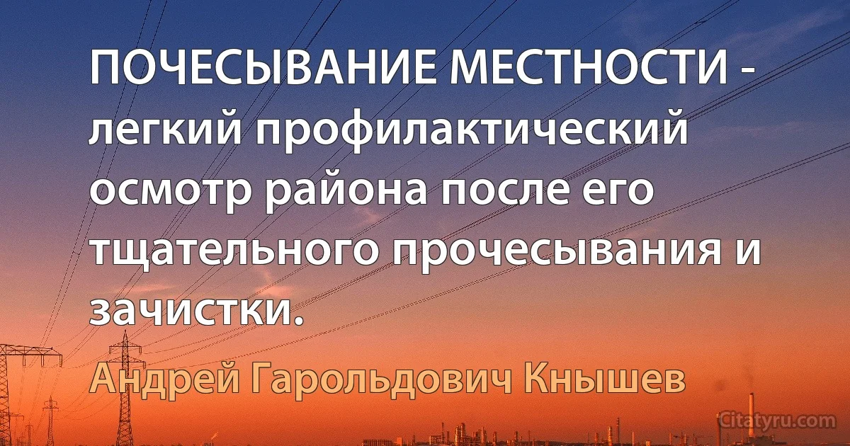 ПОЧЕСЫВАНИЕ МЕСТНОСТИ - легкий профилактический осмотр района после его тщательного прочесывания и зачистки. (Андрей Гарольдович Кнышев)