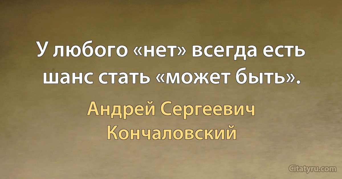 У любого «нет» всегда есть шанс стать «может быть». (Андрей Сергеевич Кончаловский)