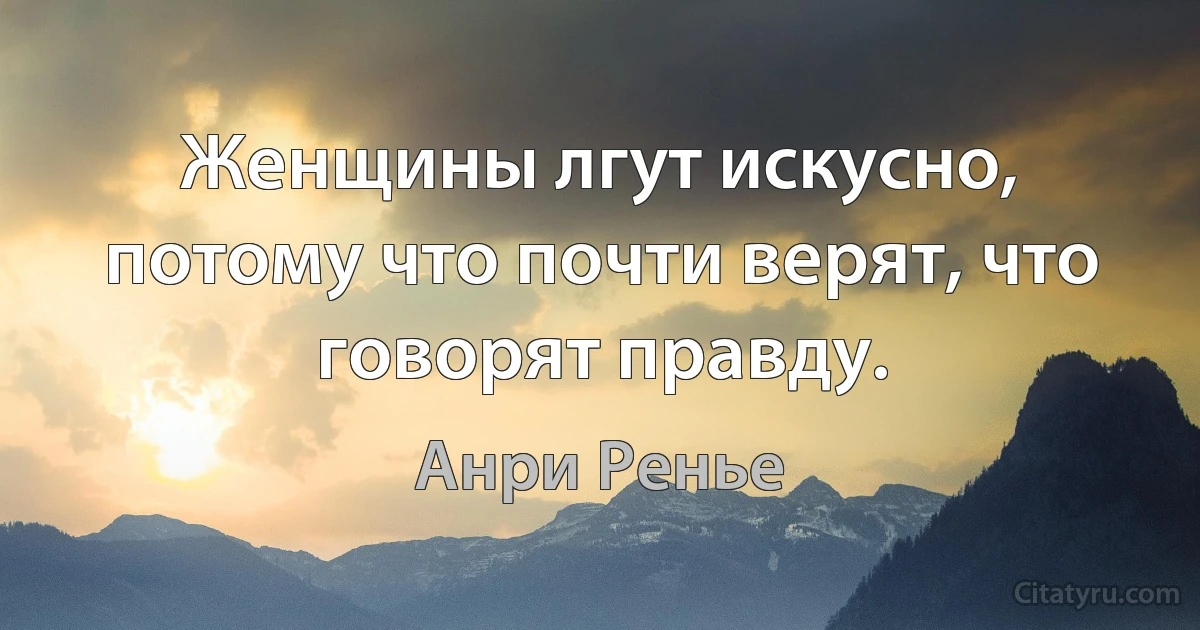 Женщины лгут искусно, потому что почти верят, что говорят правду. (Анри Ренье)