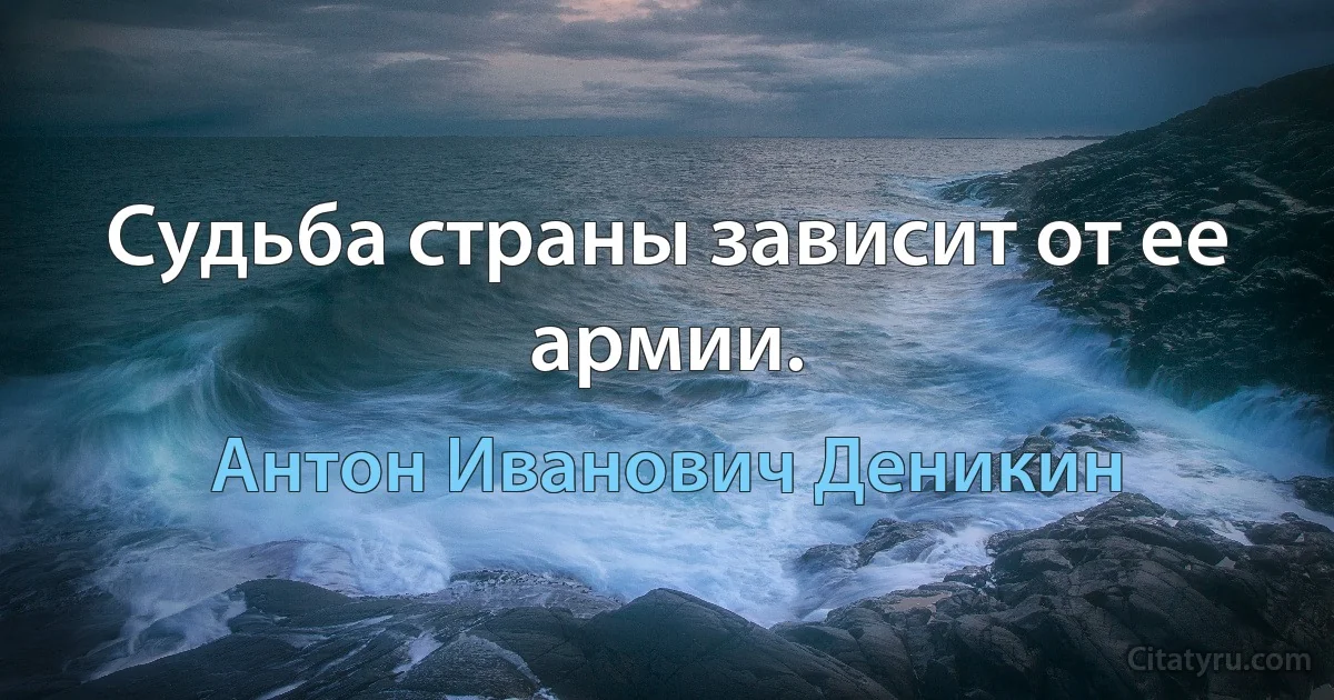 Судьба страны зависит от ее армии. (Антон Иванович Деникин)