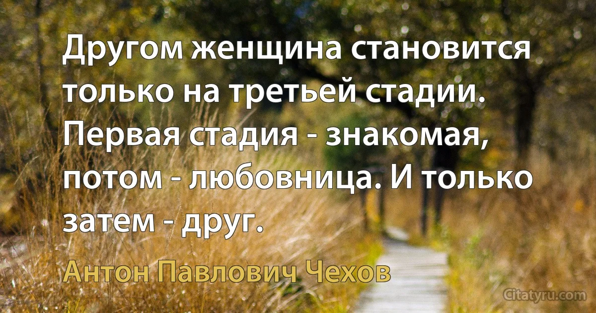 Другом женщина становится только на третьей стадии. Первая стадия - знакомая, потом - любовница. И только затем - друг. (Антон Павлович Чехов)