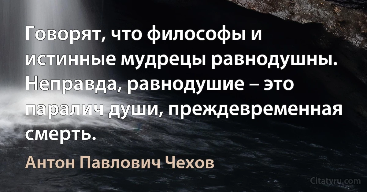 Говорят, что философы и истинные мудрецы равнодушны. Неправда, равнодушие – это паралич души, преждевременная смерть. (Антон Павлович Чехов)