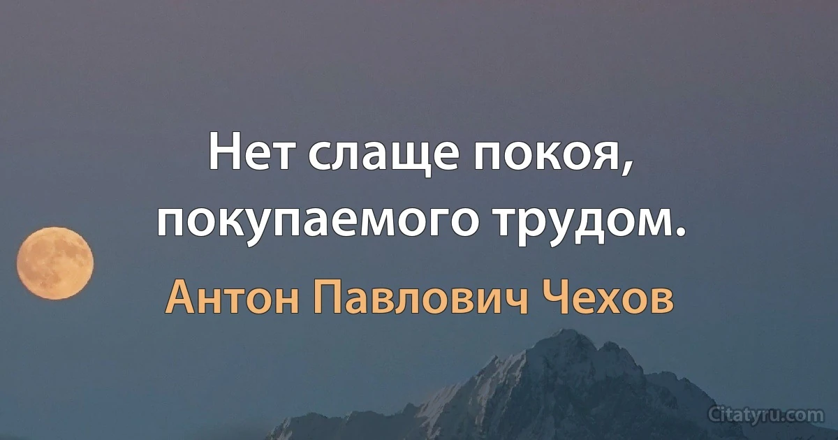 Нет слаще покоя, покупаемого трудом. (Антон Павлович Чехов)