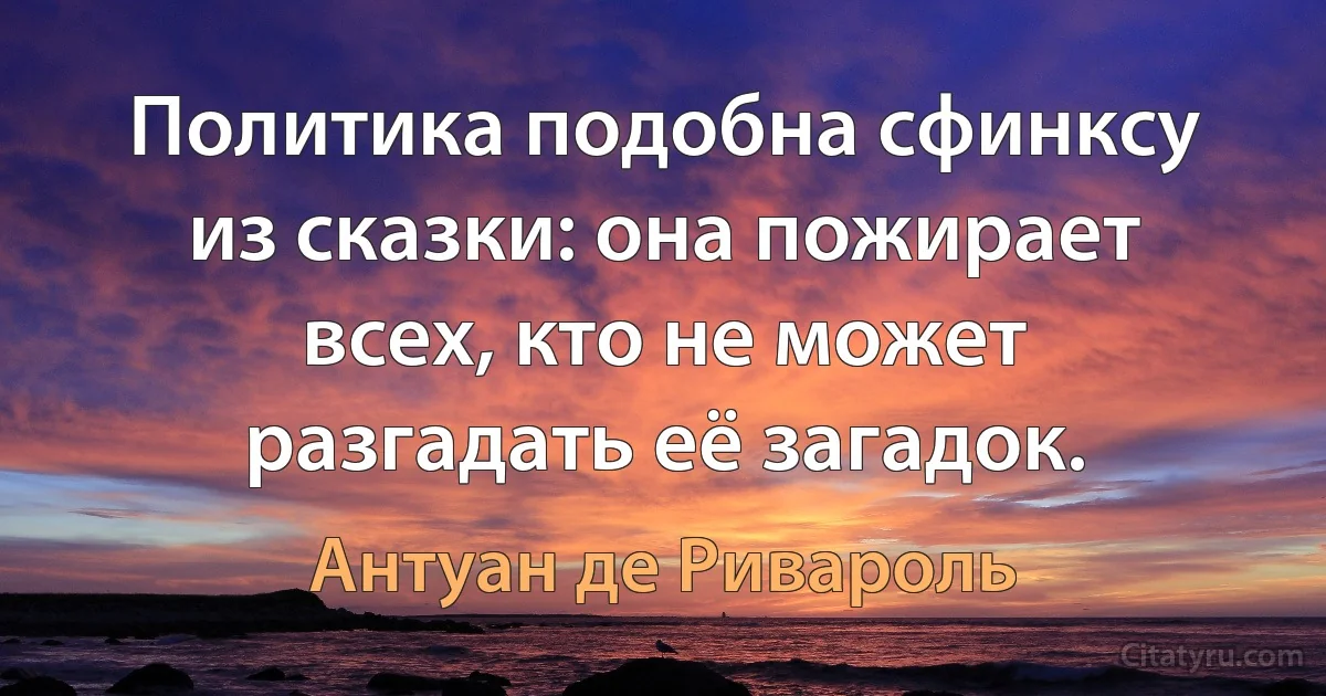 Политика подобна сфинксу из сказки: она пожирает всех, кто не может разгадать её загадок. (Антуан де Ривароль)