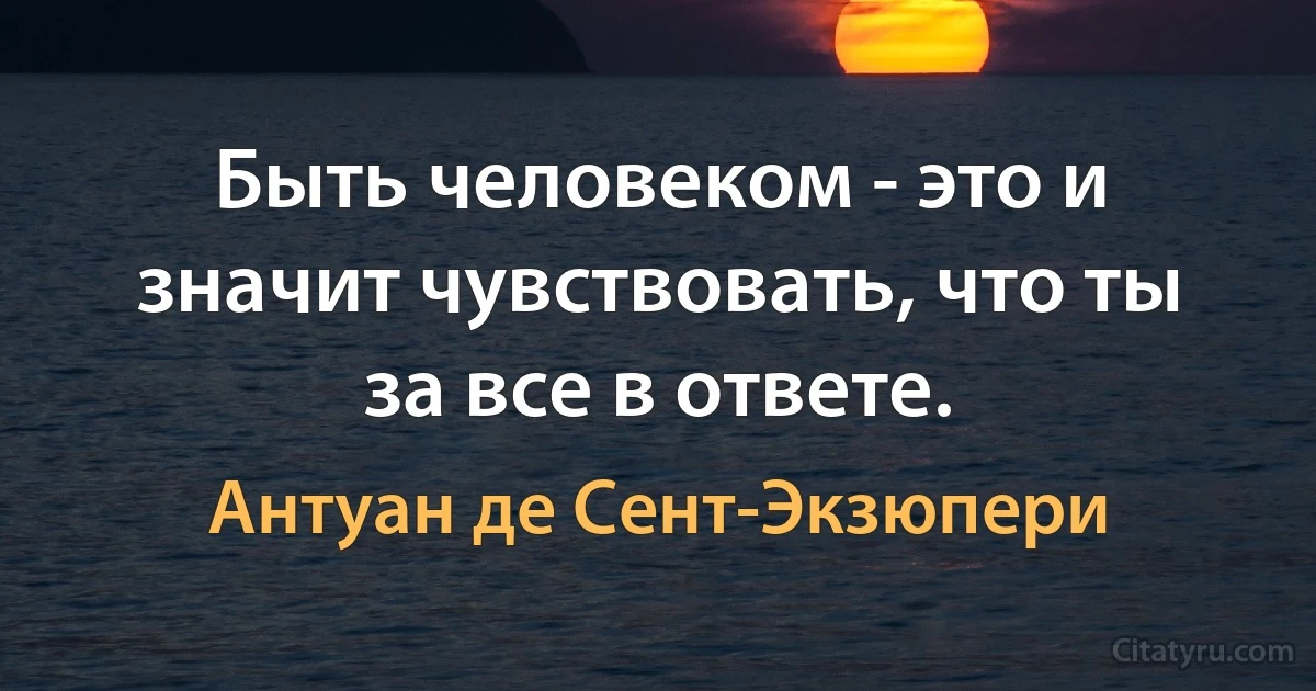 Быть человеком - это и значит чувствовать, что ты за все в ответе. (Антуан де Сент-Экзюпери)