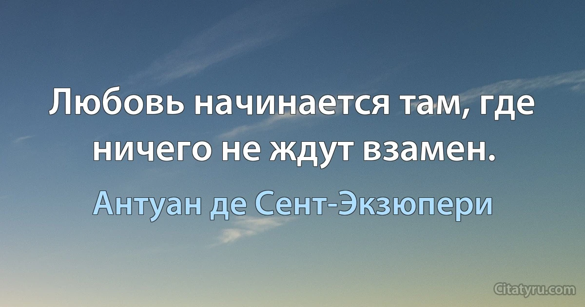 Любовь начинается там, где ничего не ждут взамен. (Антуан де Сент-Экзюпери)