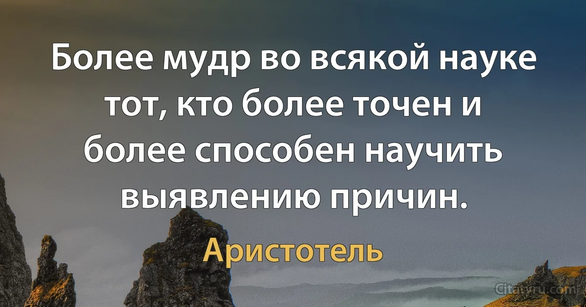 Более мудр во всякой науке тот, кто более точен и более способен научить выявлению причин. (Аристотель)