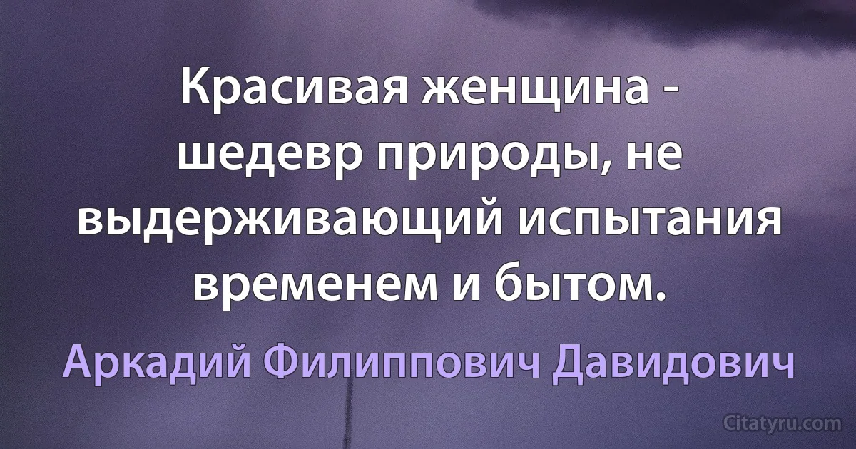 Красивая женщина - шедевр природы, не выдерживающий испытания временем и бытом. (Аркадий Филиппович Давидович)