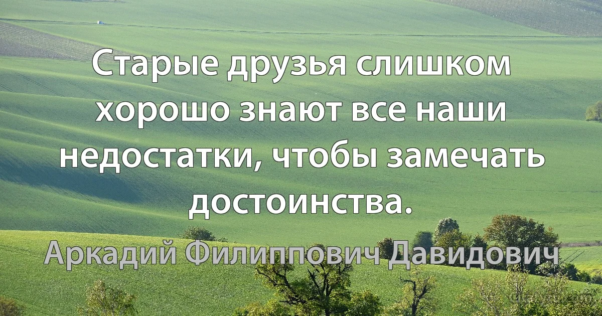 Старые друзья слишком хорошо знают все наши недостатки, чтобы замечать достоинства. (Аркадий Филиппович Давидович)