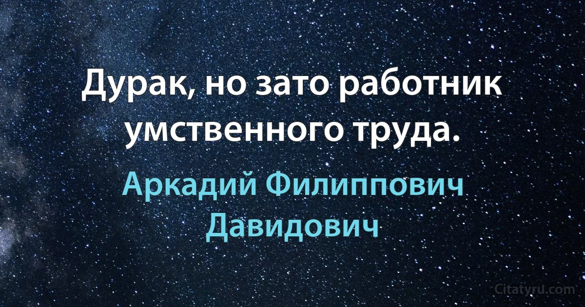 Дурак, но зато работник умственного труда. (Аркадий Филиппович Давидович)