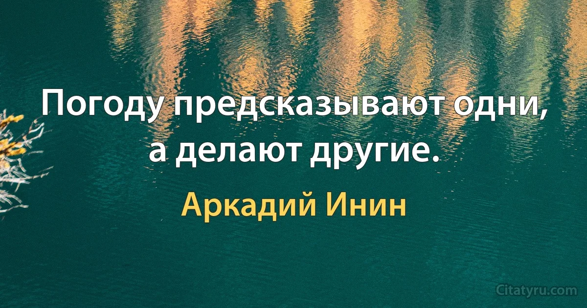 Погоду предсказывают одни, а делают другие. (Аркадий Инин)