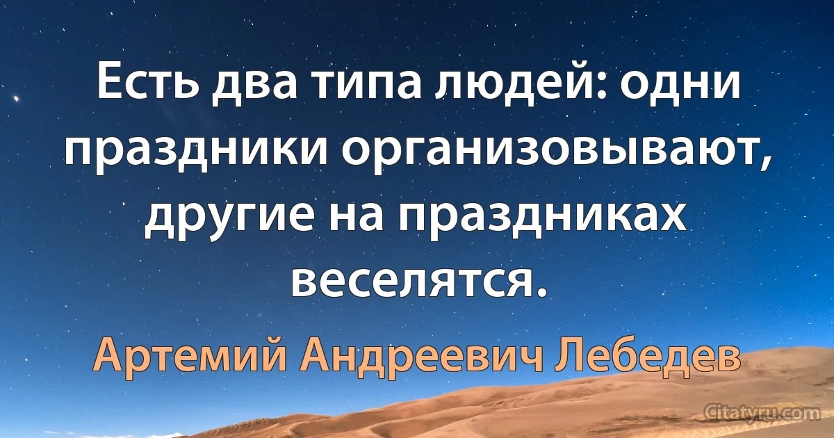 Есть два типа людей: одни праздники организовывают, другие на праздниках веселятся. (Артемий Андреевич Лебедев)