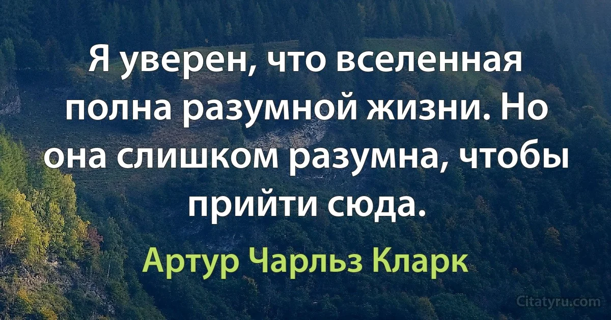 Я уверен, что вселенная полна разумной жизни. Но она слишком разумна, чтобы прийти сюда. (Артур Чарльз Кларк)