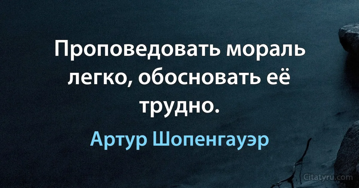 Проповедовать мораль легко, обосновать её трудно. (Артур Шопенгауэр)