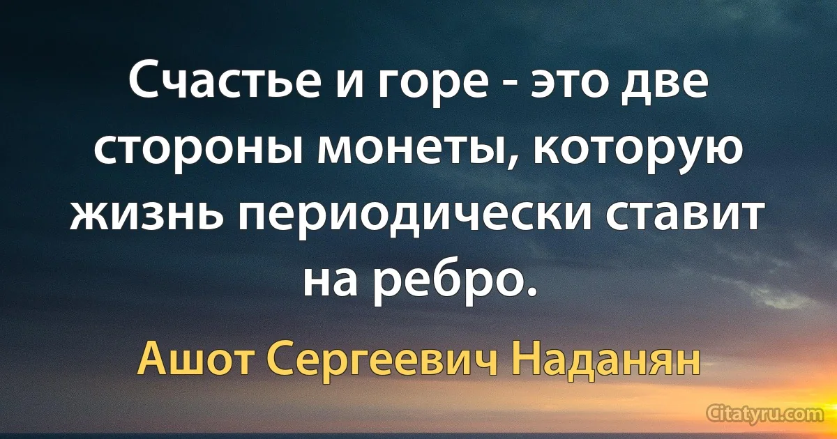 Счастье и горе - это две стороны монеты, которую жизнь периодически ставит на ребро. (Ашот Сергеевич Наданян)