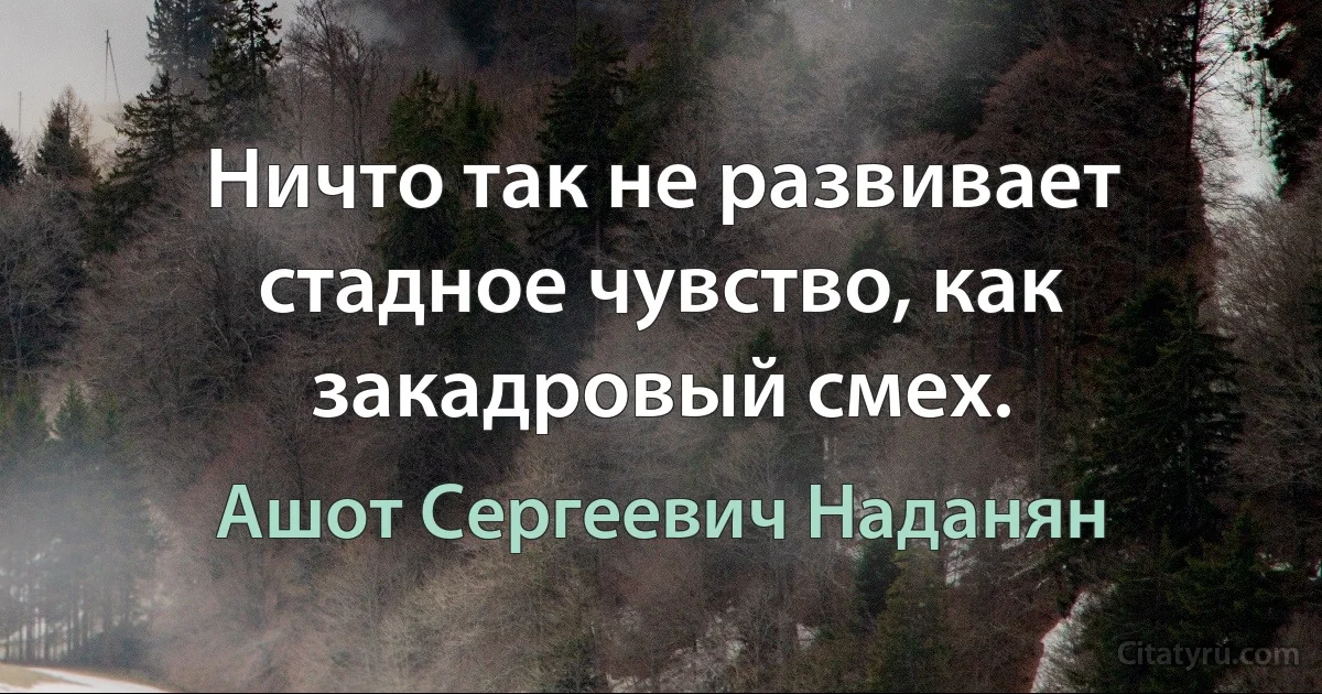 Ничто так не развивает стадное чувство, как закадровый смех. (Ашот Сергеевич Наданян)