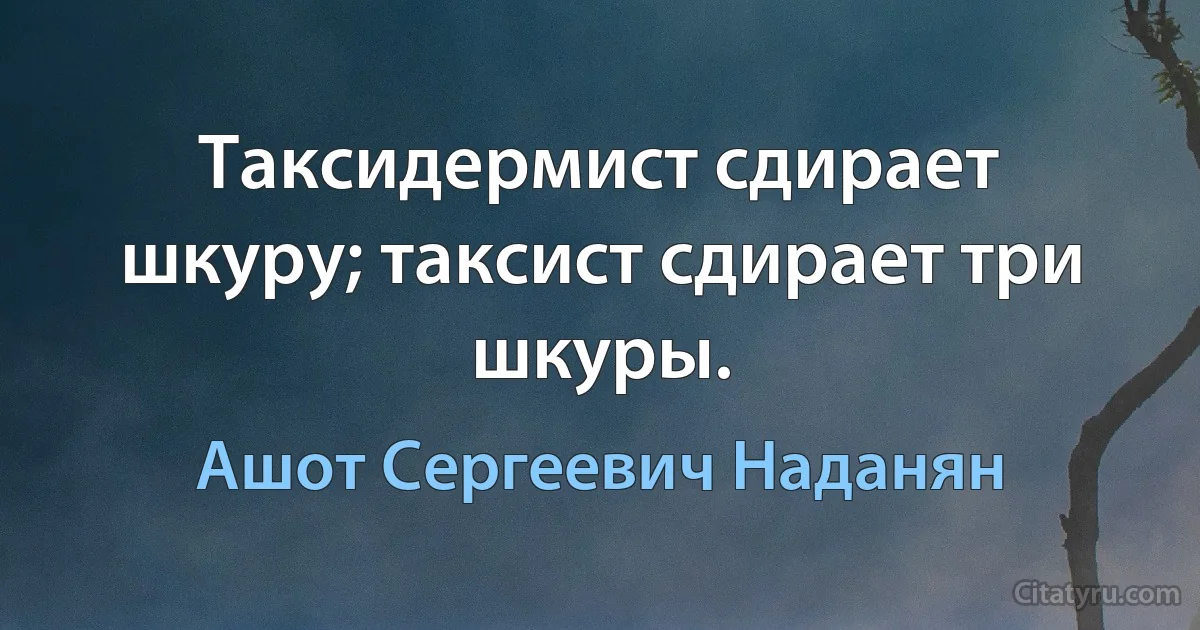 Таксидермист сдирает шкуру; таксист сдирает три шкуры. (Ашот Сергеевич Наданян)