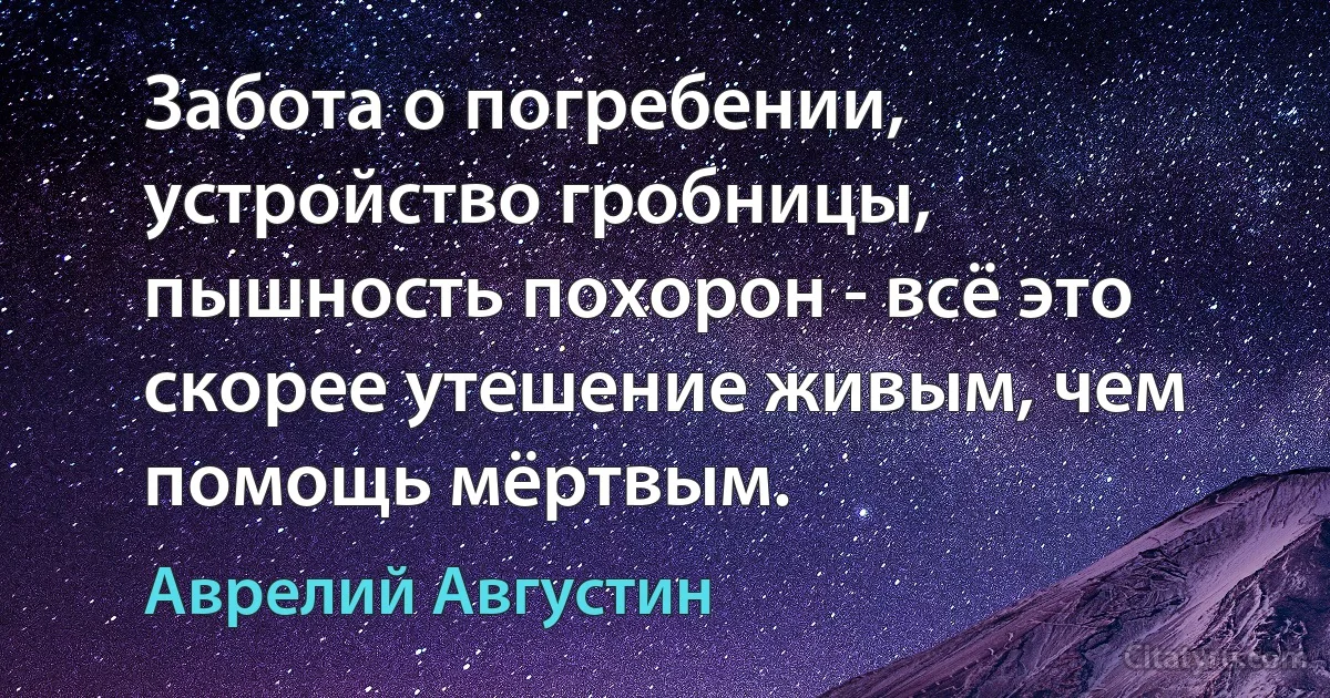 Забота о погребении, устройство гробницы, пышность похорон - всё это скорее утешение живым, чем помощь мёртвым. (Аврелий Августин)