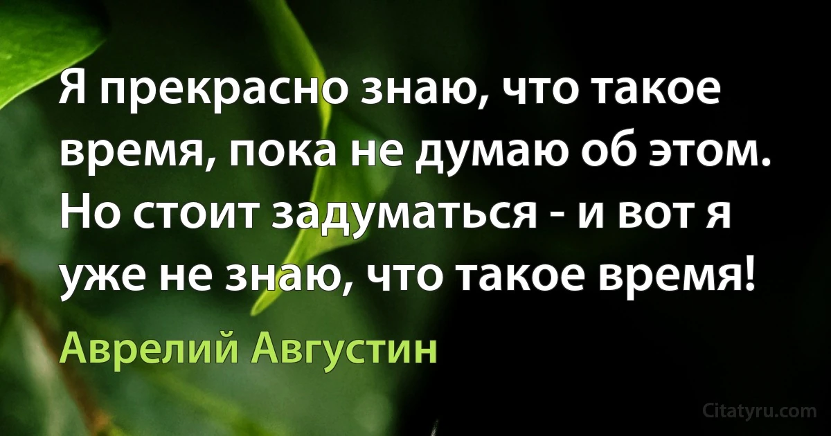 Я прекрасно знаю, что такое время, пока не думаю об этом. Но стоит задуматься - и вот я уже не знаю, что такое время! (Аврелий Августин)