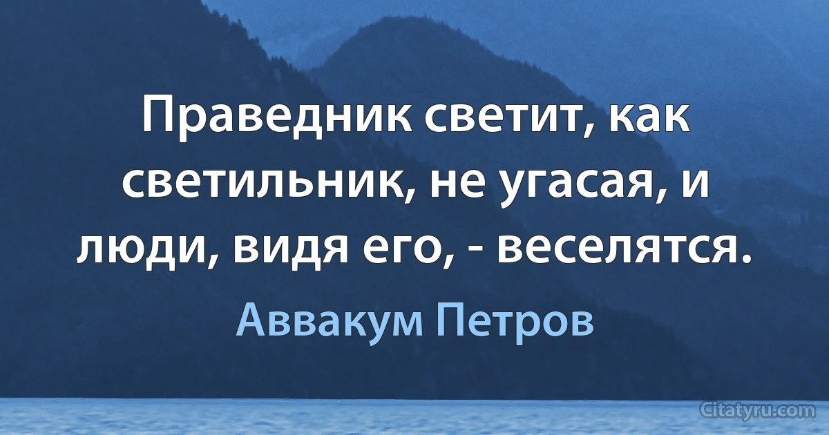 Праведник светит, как светильник, не угасая, и люди, видя его, - веселятся. (Аввакум Петров)