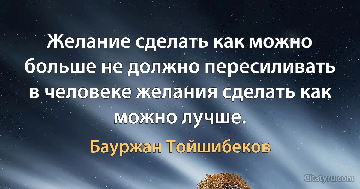 Желание сделать как можно больше не должно пересиливать в человеке желания сделать как можно лучше. (Бауржан Тойшибеков)