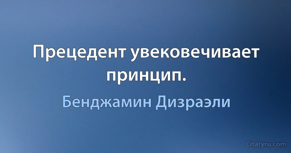 Прецедент увековечивает принцип. (Бенджамин Дизраэли)