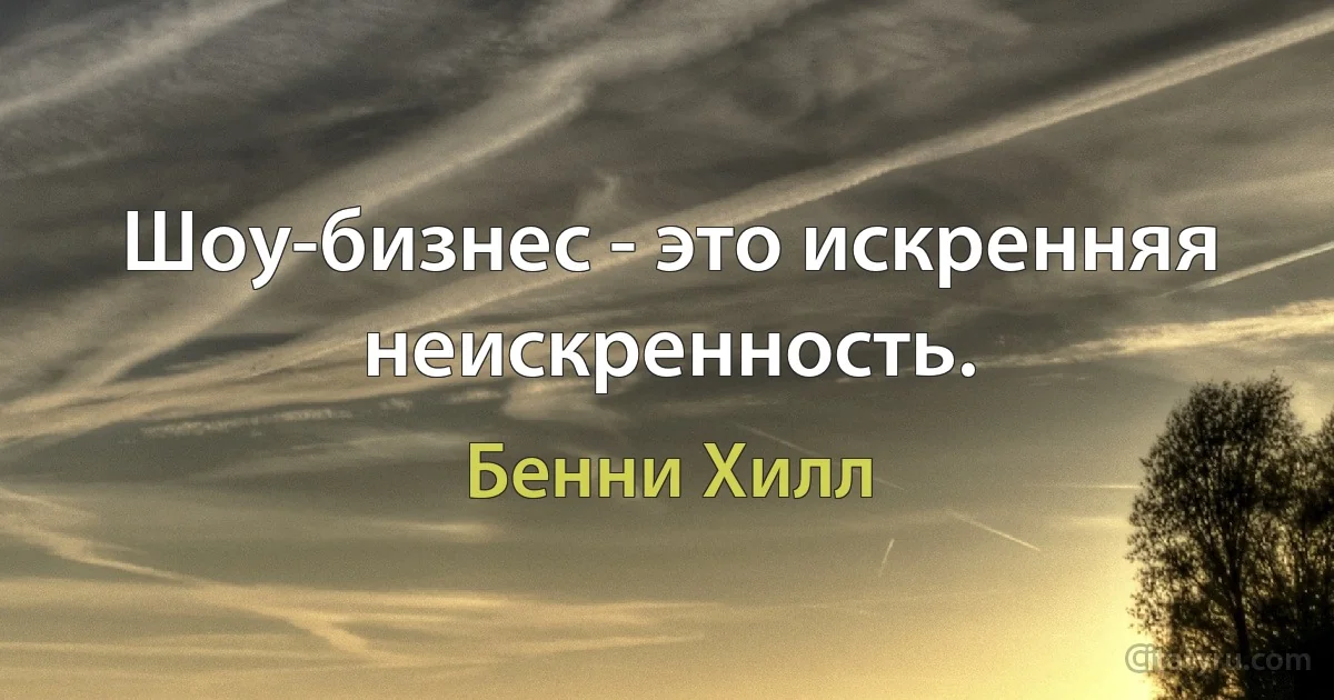 Шоу-бизнес - это искренняя неискренность. (Бенни Хилл)