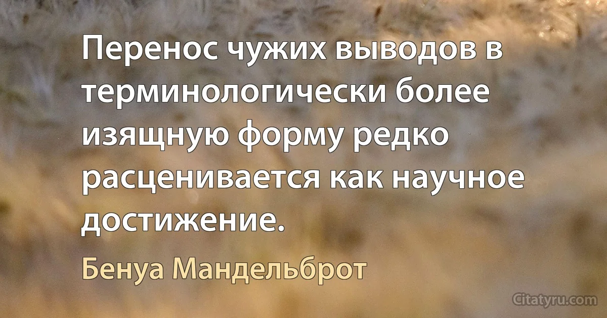 Перенос чужих выводов в терминологически более изящную форму редко расценивается как научное достижение. (Бенуа Мандельброт)