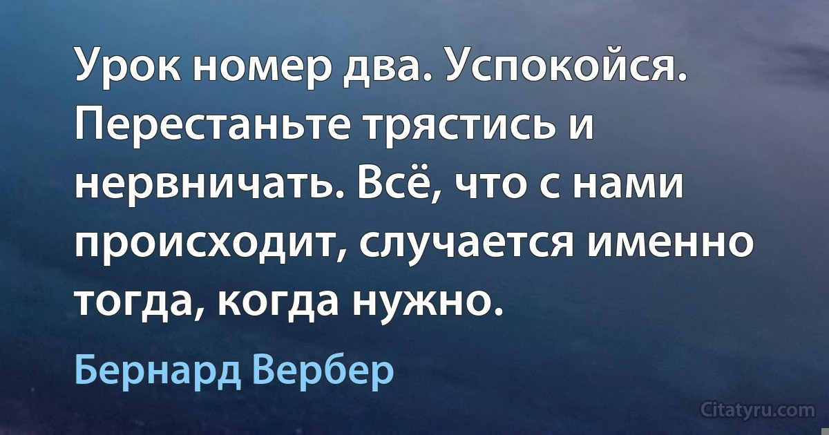 Урок номер два. Успокойся. Перестаньте трястись и нервничать. Всё, что с нами происходит, случается именно тогда, когда нужно. (Бернард Вербер)