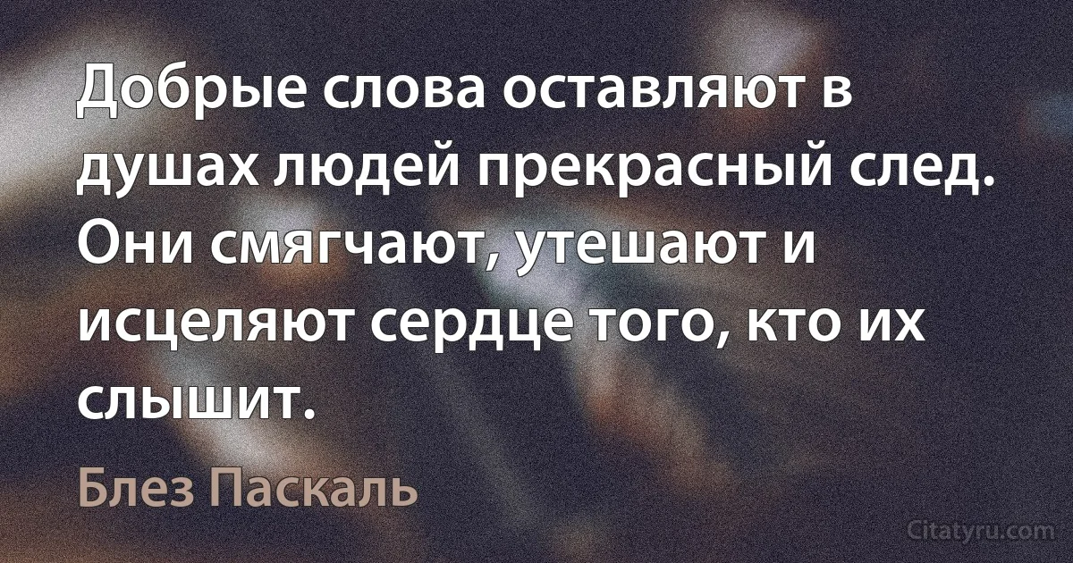 Добрые слова оставляют в душах людей прекрасный след. Они смягчают, утешают и исцеляют сердце того, кто их слышит. (Блез Паскаль)