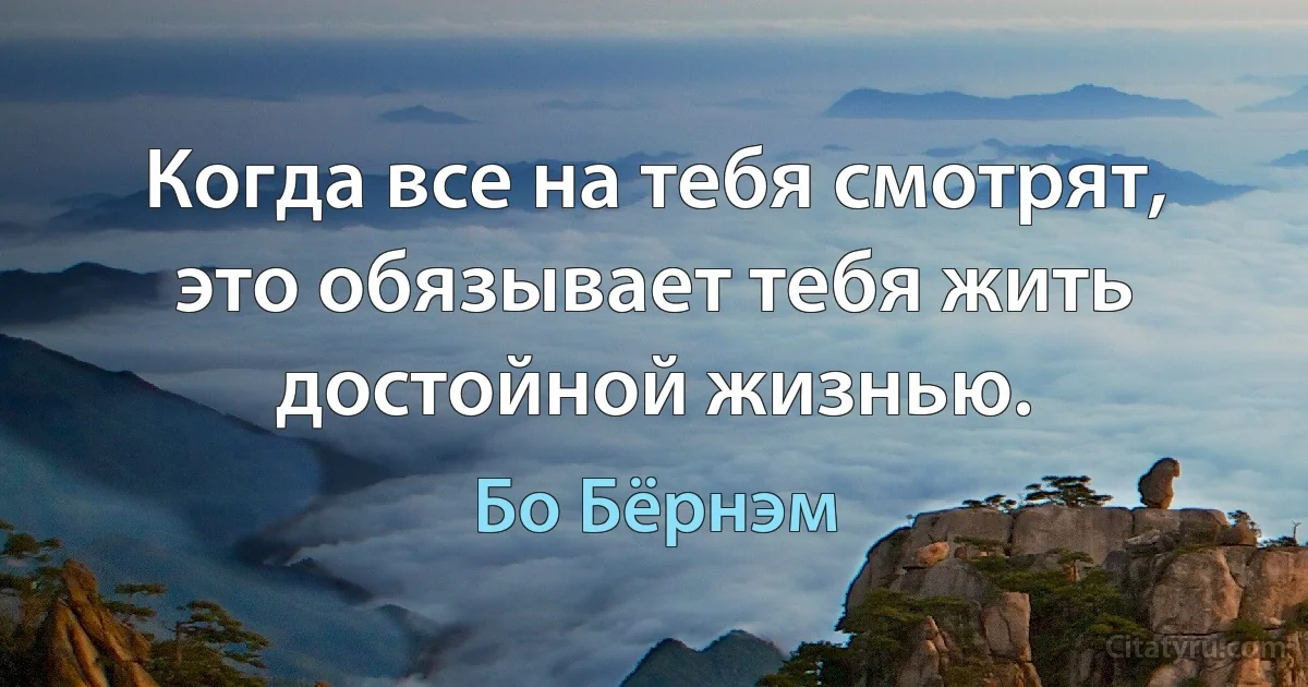 Когда все на тебя смотрят, это обязывает тебя жить достойной жизнью. (Бо Бёрнэм)