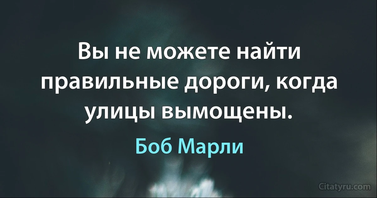 Вы не можете найти правильные дороги, когда улицы вымощены. (Боб Марли)