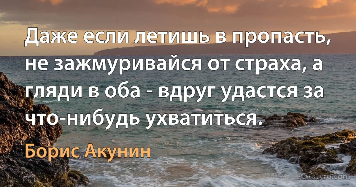 Даже если летишь в пропасть, не зажмуривайся от страха, а гляди в оба - вдруг удастся за что-нибудь ухватиться. (Борис Акунин)