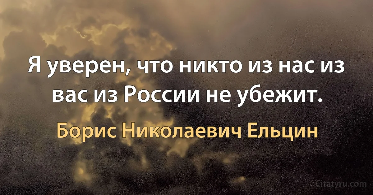 Я уверен, что никто из нас из вас из России не убежит. (Борис Николаевич Ельцин)