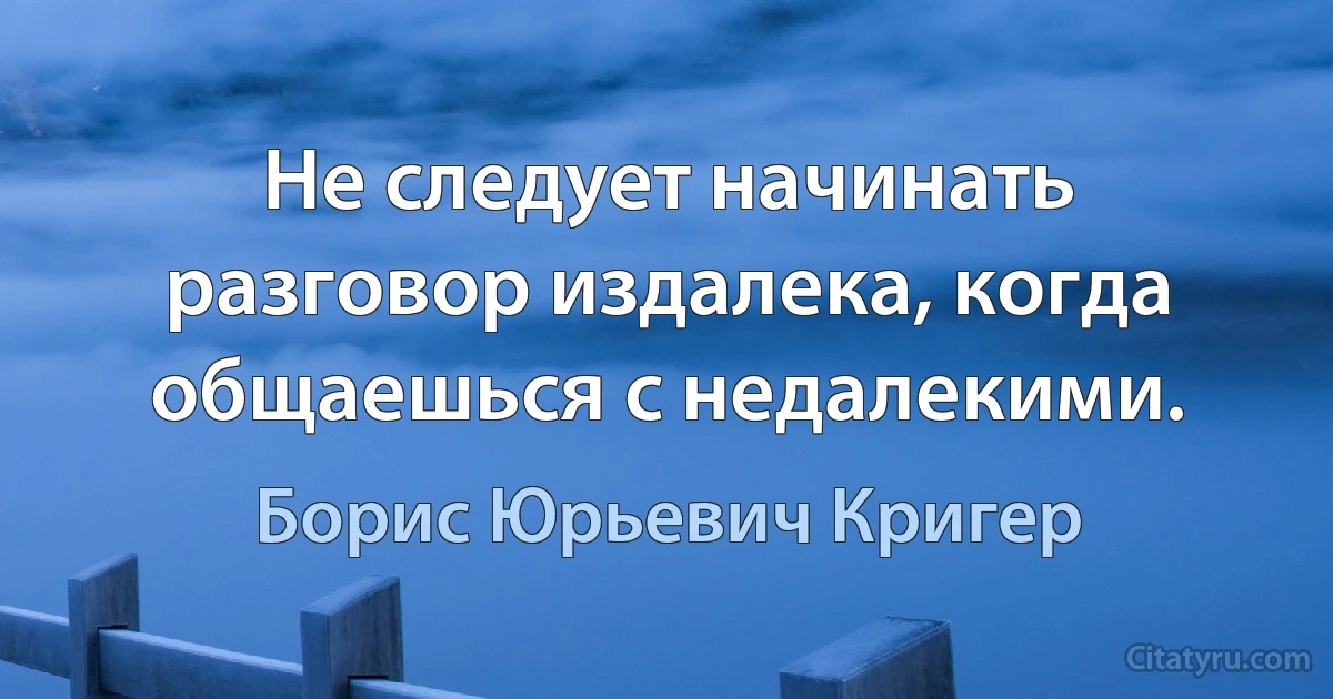 Не следует начинать разговор издалека, когда общаешься с недалекими. (Борис Юрьевич Кригер)