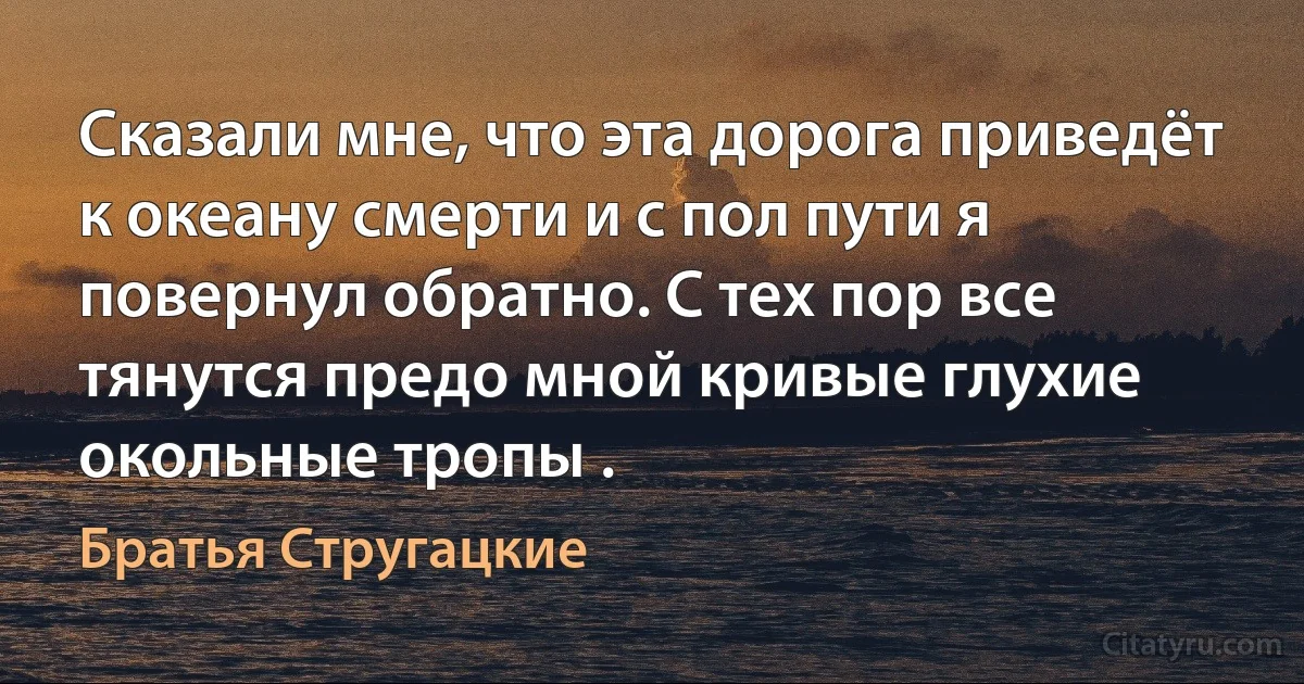 Сказали мне, что эта дорога приведёт
к океану смерти и с пол пути я
повернул обратно. С тех пор все
тянутся предо мной кривые глухие
окольные тропы . (Братья Стругацкие)