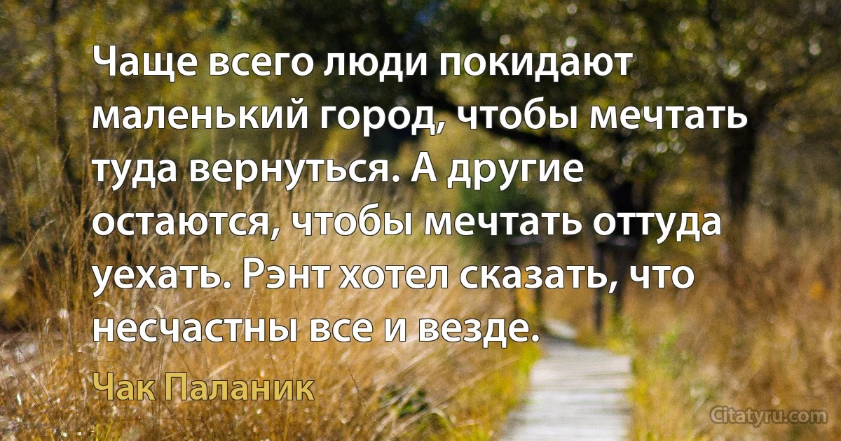 Чаще всего люди покидают маленький город, чтобы мечтать туда вернуться. А другие остаются, чтобы мечтать оттуда уехать. Рэнт хотел сказать, что несчастны все и везде. (Чак Паланик)