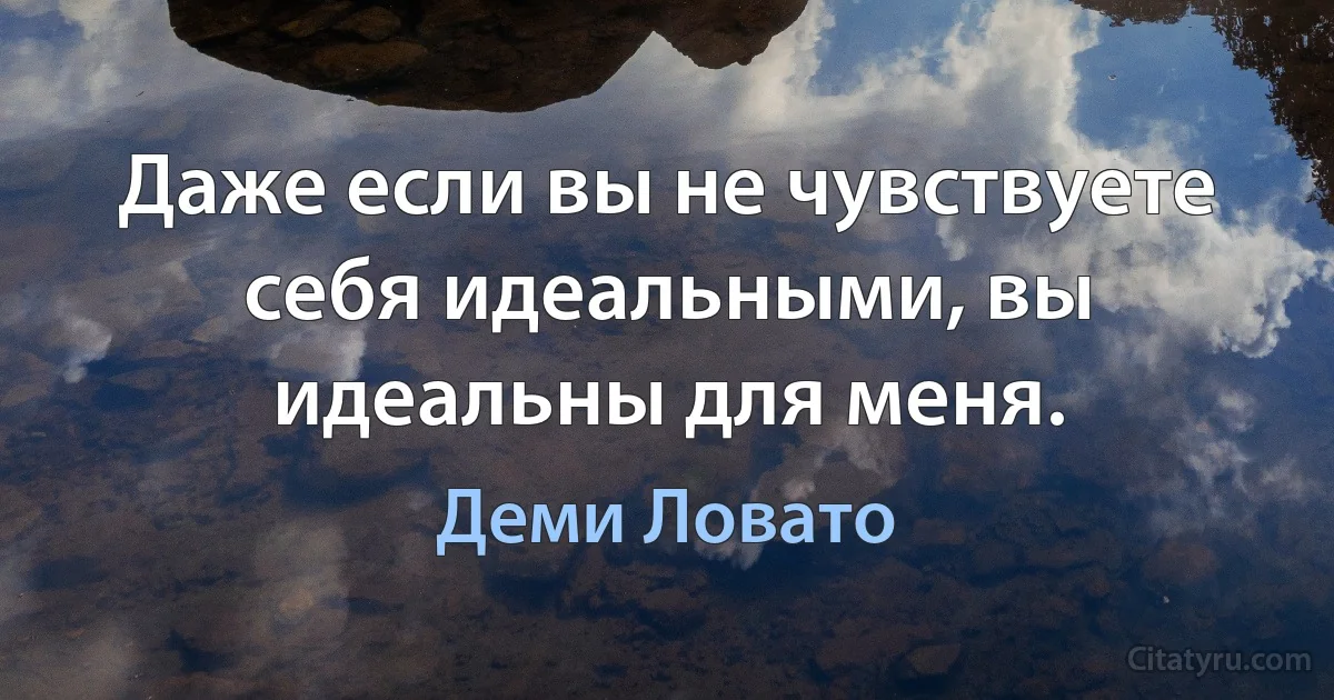 Даже если вы не чувствуете себя идеальными, вы идеальны для меня. (Деми Ловато)