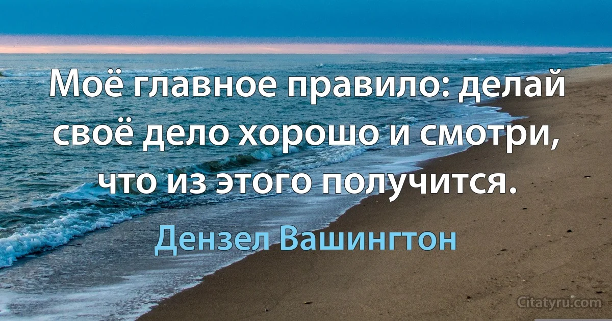 Моё главное правило: делай своё дело хорошо и смотри, что из этого получится. (Дензел Вашингтон)