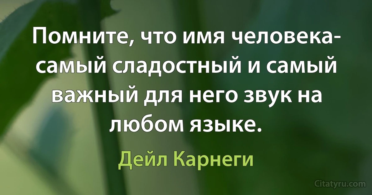 Помните, что имя человека- самый сладостный и самый важный для него звук на любом языке. (Дейл Карнеги)