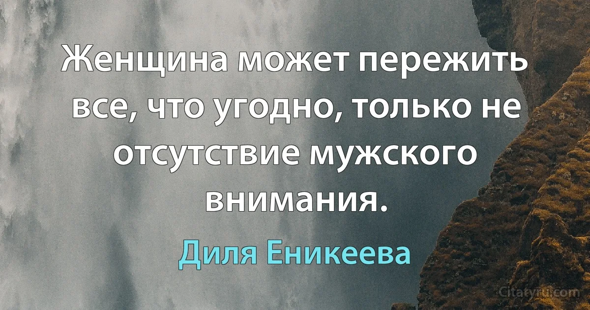 Женщина может пережить все, что угодно, только не отсутствие мужского внимания. (Диля Еникеева)