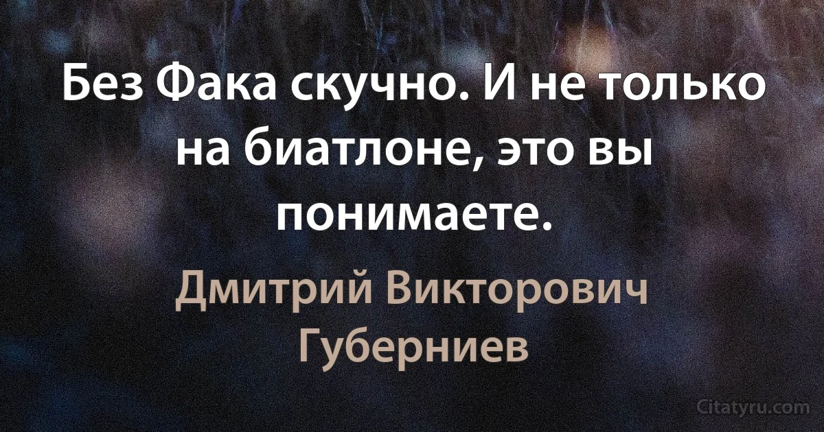 Без Фака скучно. И не только на биатлоне, это вы понимаете. (Дмитрий Викторович Губерниев)