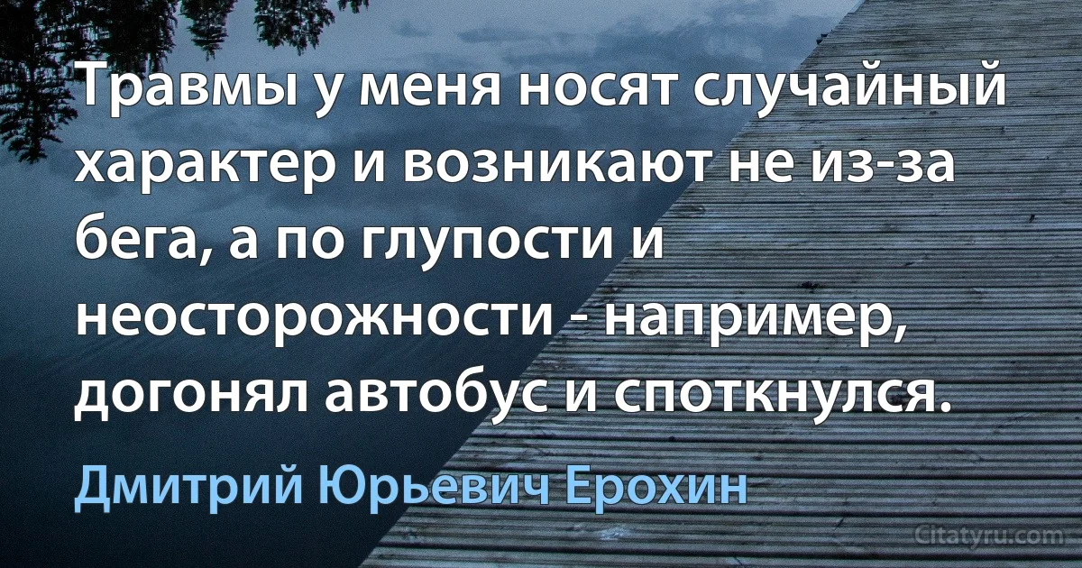 Травмы у меня носят случайный характер и возникают не из-за бега, а по глупости и неосторожности - например, догонял автобус и споткнулся. (Дмитрий Юрьевич Ерохин)