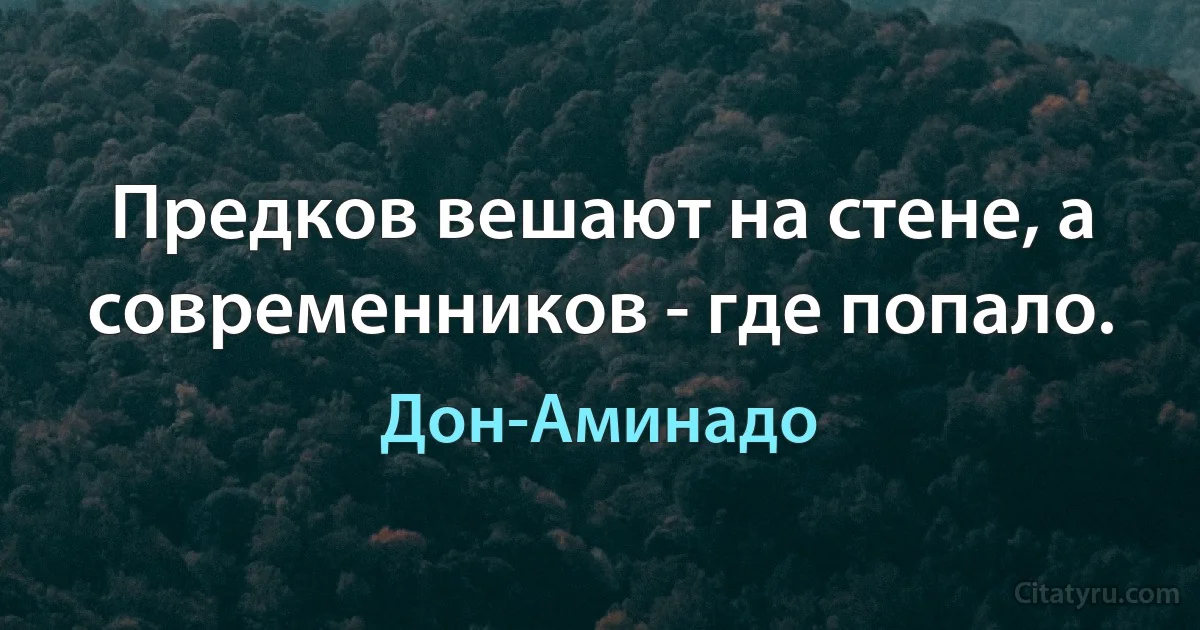 Предков вешают на стене, а современников - где попало. (Дон-Аминадо)