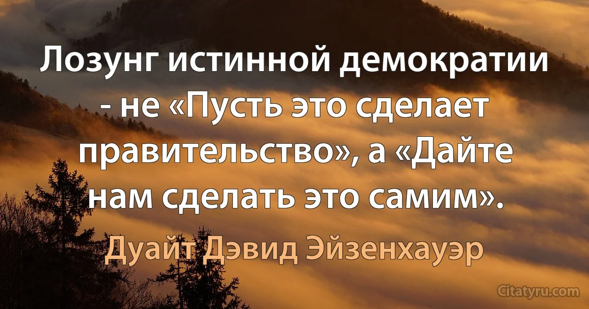 Лозунг истинной демократии - не «Пусть это сделает правительство», а «Дайте нам сделать это самим». (Дуайт Дэвид Эйзенхауэр)