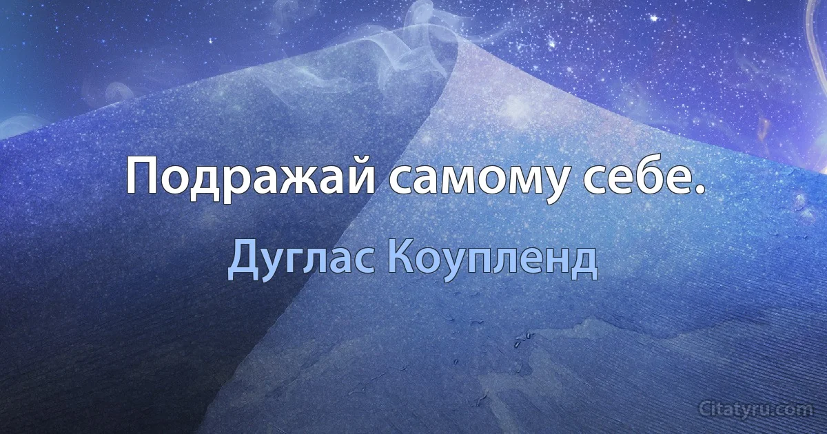 Подражай самому себе. (Дуглас Коупленд)