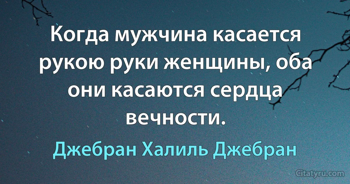 Когда мужчина касается рукою руки женщины, оба они касаются сердца вечности. (Джебран Халиль Джебран)