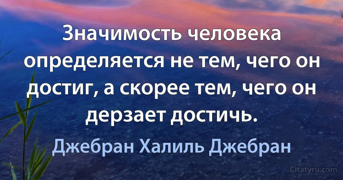 Значимость человека определяется не тем, чего он достиг, а скорее тем, чего он дерзает достичь. (Джебран Халиль Джебран)